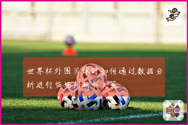 世界杯外围买球时如何通过数据分析进行临场判断和决策