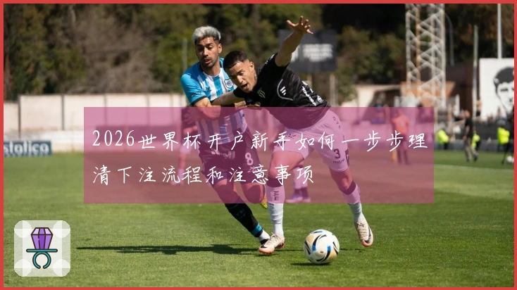 2026世界杯开户新手如何一步步理清下注流程和注意事项
