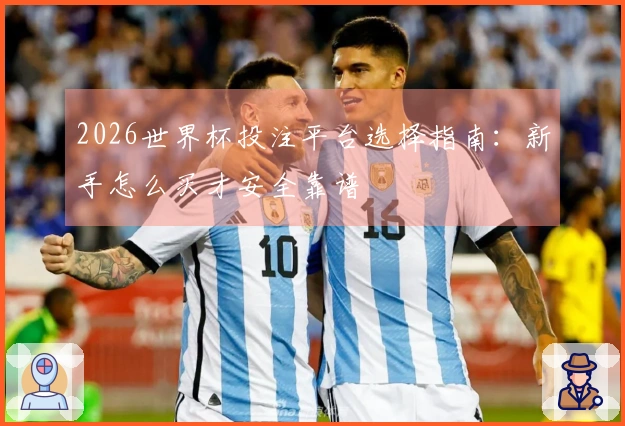 2026世界杯投注平台选择指南：新手怎么买才安全靠谱