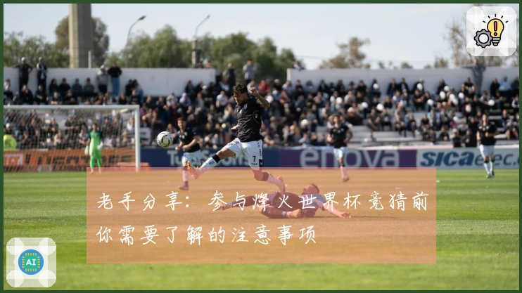 老手分享：参与烽火世界杯竞猜前你需要了解的注意事项
