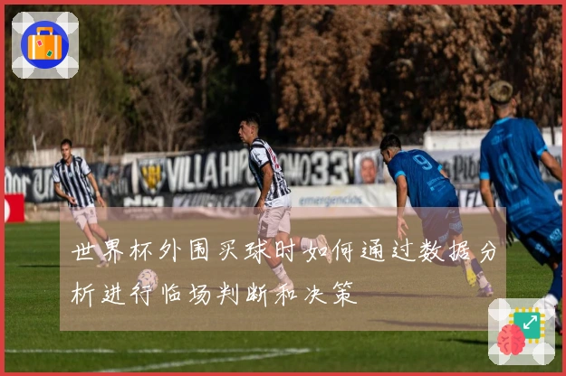 世界杯外围买球时如何通过数据分析进行临场判断和决策