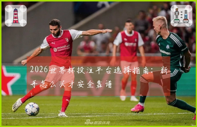 2026世界杯投注平台选择指南：新手怎么买才安全靠谱
