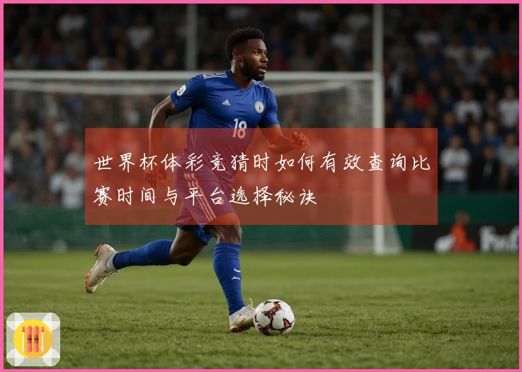 世界杯体彩竞猜时如何有效查询比赛时间与平台选择秘诀
