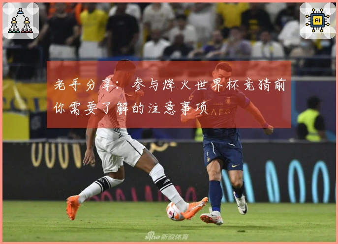 老手分享：参与烽火世界杯竞猜前你需要了解的注意事项