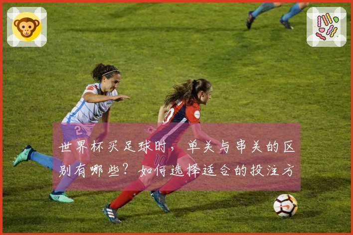 世界杯买足球时，单关与串关的区别有哪些？如何选择适合的投注方式？