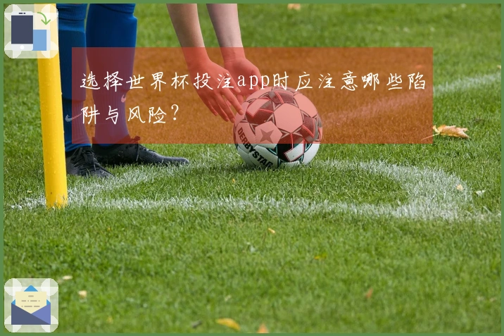 选择世界杯投注app时应注意哪些陷阱与风险？