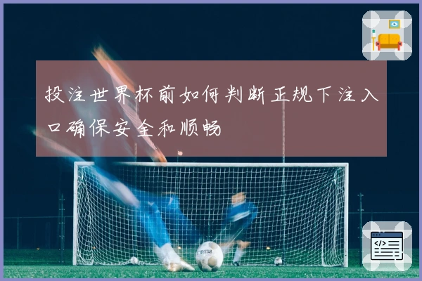 投注世界杯前如何判断正规下注入口确保安全和顺畅