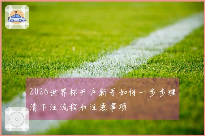 2026世界杯开户新手如何一步步理清下注流程和注意事项